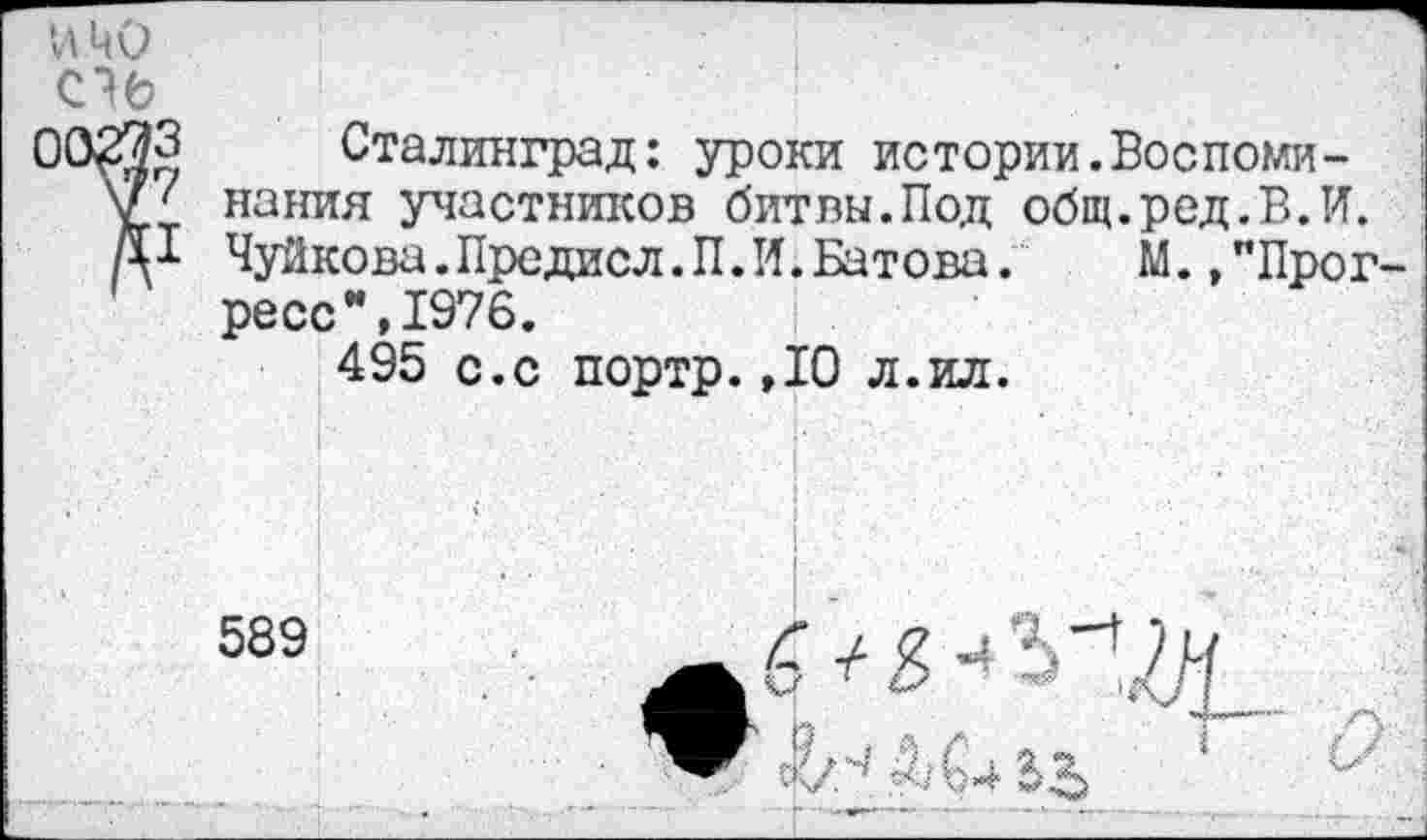 ﻿И *40
Сталинград: уроки истории.Воспоминания участников битвы.Под общ.ред.В.И. Чуйкова. Предисл.П. И. Батова. М.,"Прогресс ",1976.
495 с.с портр.,10 л.ил.
589